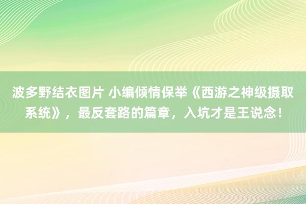 波多野结衣图片 小编倾情保举《西游之神级摄取系统》，最反套路的篇章，入坑才是王说念！