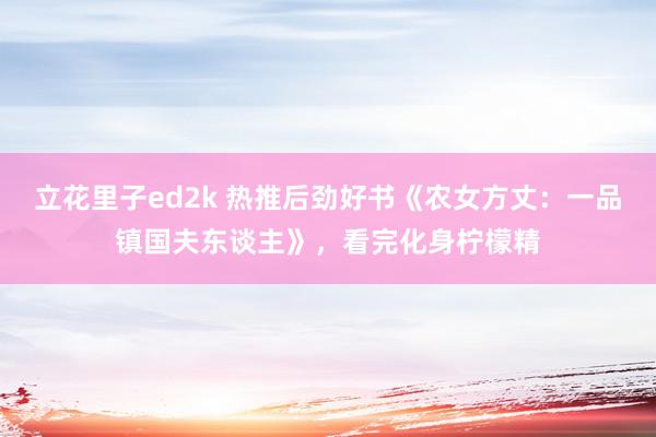 立花里子ed2k 热推后劲好书《农女方丈：一品镇国夫东谈主》，看完化身柠檬精