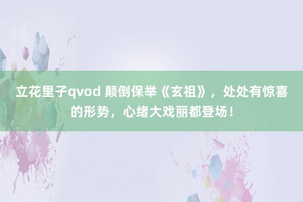 立花里子qvod 颠倒保举《玄祖》，处处有惊喜的形势，心绪大戏丽都登场！