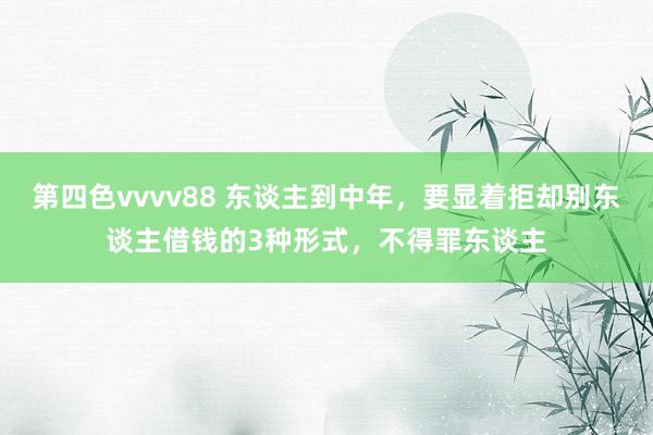 第四色vvvv88 东谈主到中年，要显着拒却别东谈主借钱的3种形式，不得罪东谈主