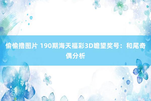 偷偷撸图片 190期海天福彩3D瞻望奖号：和尾奇偶分析