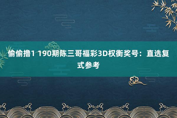 偷偷撸1 190期陈三哥福彩3D权衡奖号：直选复式参考