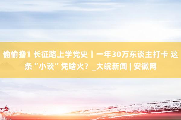 偷偷撸1 长征路上学党史丨一年30万东谈主打卡 这条“小谈”凭啥火？_大皖新闻 | 安徽网