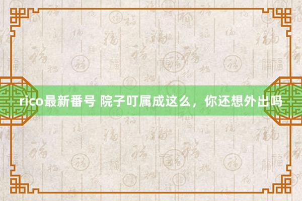 rico最新番号 院子叮属成这么，你还想外出吗