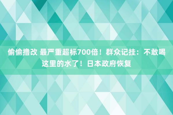 偷偷撸改 最严重超标700倍！群众记挂：不敢喝这里的水了！日本政府恢复