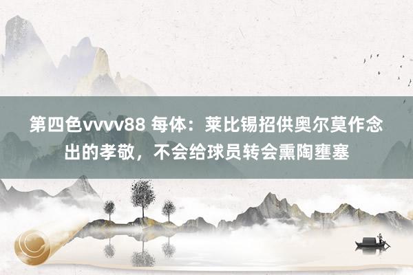 第四色vvvv88 每体：莱比锡招供奥尔莫作念出的孝敬，不会给球员转会熏陶壅塞