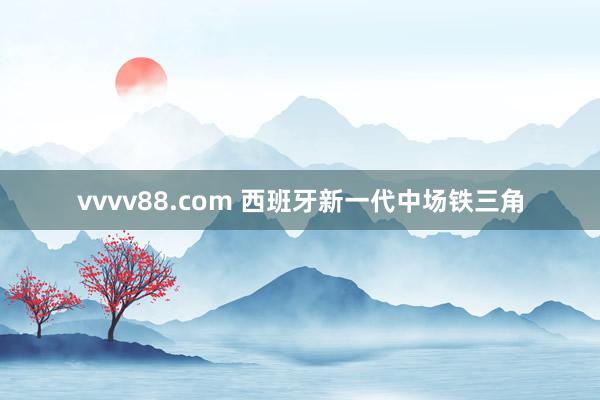 vvvv88.com 西班牙新一代中场铁三角