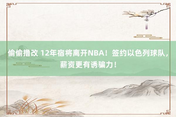 偷偷撸改 12年宿将离开NBA！签约以色列球队，薪资更有诱骗力！