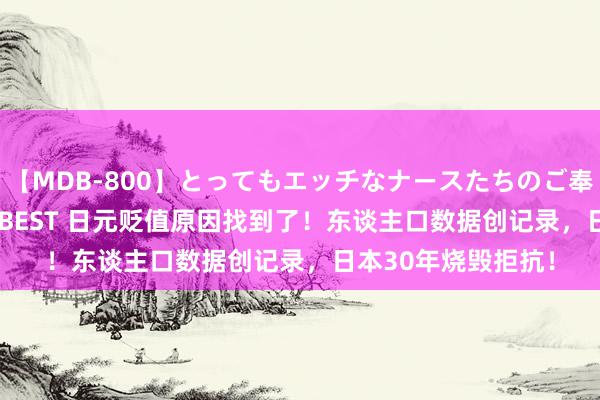 【MDB-800】とってもエッチなナースたちのご奉仕SEX 30人4時間BEST 日元贬值原因找到了！东谈主口数据创记录，日本30年烧毁拒抗！