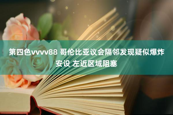 第四色vvvv88 哥伦比亚议会隔邻发现疑似爆炸安设 左近区域阻塞