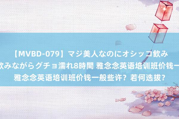 【MVBD-079】マジ美人なのにオシッコ飲みまくり！マゾ飲尿 飲みながらグチョ濡れ8時間 雅念念英语培训班价钱一般些许？若何选拔？