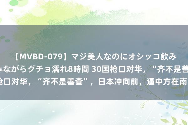 【MVBD-079】マジ美人なのにオシッコ飲みまくり！マゾ飲尿 飲みながらグチョ濡れ8時間 30国枪口对华，“齐不是善查”，日本冲向前，逼中方在南海迂腐