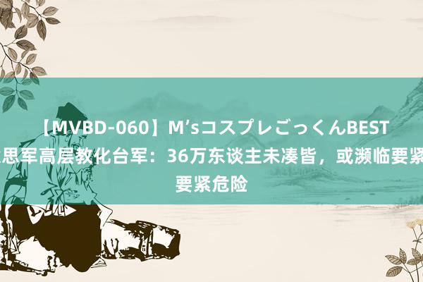 【MVBD-060】M’sコスプレごっくんBEST 好意思军高层教化台军：36万东谈主未凑皆，或濒临要紧危险