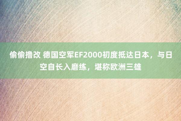 偷偷撸改 德国空军EF2000初度抵达日本，与日空自长入磨练，堪称欧洲三雄