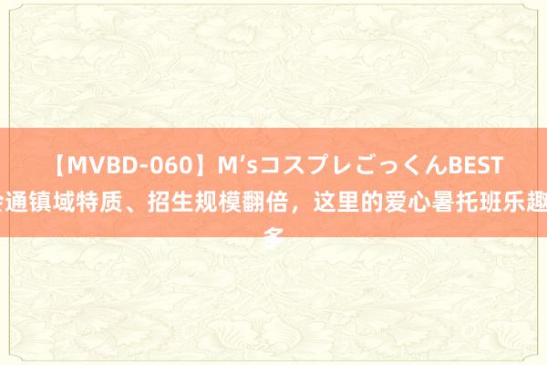 【MVBD-060】M’sコスプレごっくんBEST 会通镇域特质、招生规模翻倍，这里的爱心暑托班乐趣多