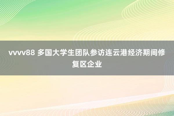 vvvv88 多国大学生团队参访连云港经济期间修复区企业