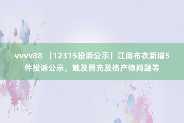 vvvv88 【12315投诉公示】江南布衣新增5件投诉公示，触及冒充及格产物问题等