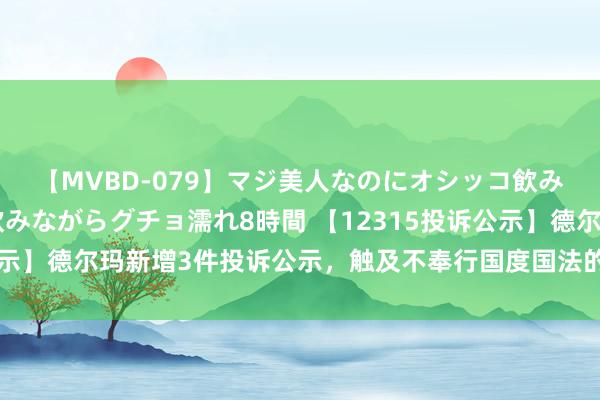 【MVBD-079】マジ美人なのにオシッコ飲みまくり！マゾ飲尿 飲みながらグチョ濡れ8時間 【12315投诉公示】德尔玛新增3件投诉公示，触及不奉行国度国法的三包义务问题等