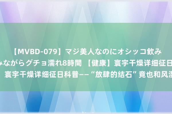 【MVBD-079】マジ美人なのにオシッコ飲みまくり！マゾ飲尿 飲みながらグチョ濡れ8時間 【健康】寰宇干燥详细征日科普——“放肆的结石”竟也和风湿病臆度