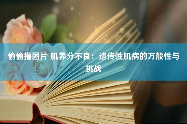 偷偷撸图片 肌养分不良：遗传性肌病的万般性与挑战