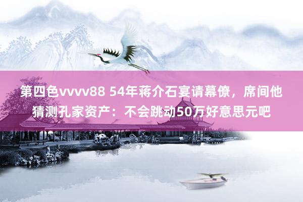 第四色vvvv88 54年蒋介石宴请幕僚，席间他猜测孔家资产：不会跳动50万好意思元吧