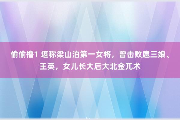 偷偷撸1 堪称梁山泊第一女将，曾击败扈三娘、王英，女儿长大后大北金兀术