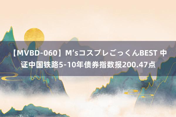 【MVBD-060】M’sコスプレごっくんBEST 中证中国铁路5-10年债券指数报200.47点