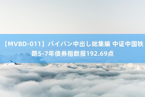 【MVBD-011】パイパン中出し総集編 中证中国铁路5-7年债券指数报192.69点