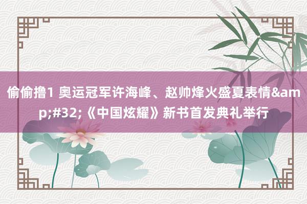 偷偷撸1 奥运冠军许海峰、赵帅烽火盛夏表情&#32;《中国炫耀》新书首发典礼举行