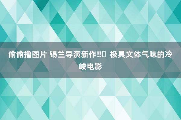 偷偷撸图片 锡兰导演新作‼️极具文体气味的冷峻电影