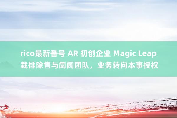 rico最新番号 AR 初创企业 Magic Leap 裁排除售与阛阓团队，业务转向本事授权