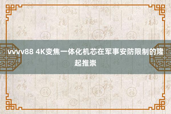 vvvv88 4K变焦一体化机芯在军事安防限制的隆起推崇