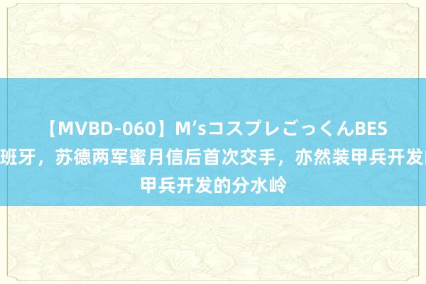 【MVBD-060】M’sコスプレごっくんBEST 激战西班牙，苏德两军蜜月信后首次交手，亦然装甲兵开发的分水岭