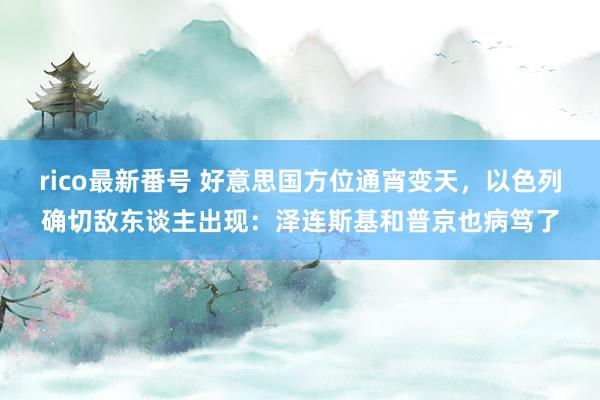 rico最新番号 好意思国方位通宵变天，以色列确切敌东谈主出现：泽连斯基和普京也病笃了