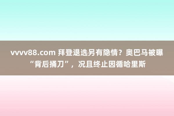 vvvv88.com 拜登退选另有隐情？奥巴马被曝“背后捅刀”，况且终止因循哈里斯