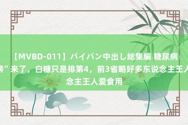 【MVBD-011】パイパン中出し総集編 糖尿病“忌食榜”来了，白糖只是排第4，前3省略好多东说念主王人爱食用