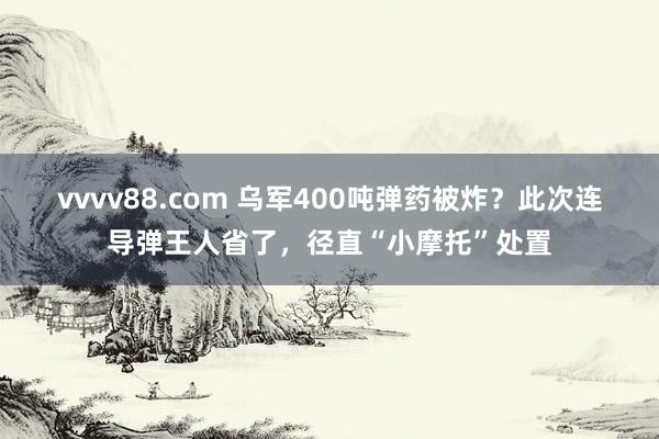 vvvv88.com 乌军400吨弹药被炸？此次连导弹王人省了，径直“小摩托”处置