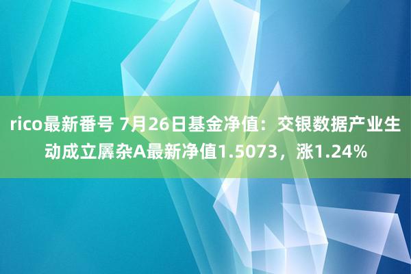 rico最新番号 7月26日基金净值：交银数据产业生动成立羼杂A最新净值1.5073，涨1.24%