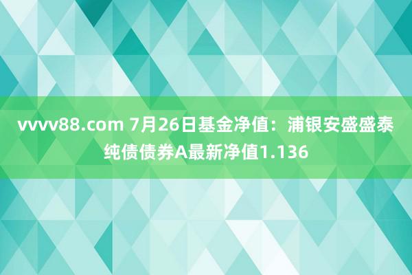 vvvv88.com 7月26日基金净值：浦银安盛盛泰纯债债券A最新净值1.136