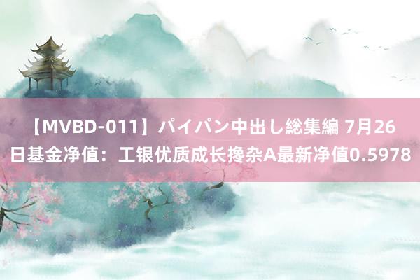 【MVBD-011】パイパン中出し総集編 7月26日基金净值：工银优质成长搀杂A最新净值0.5978