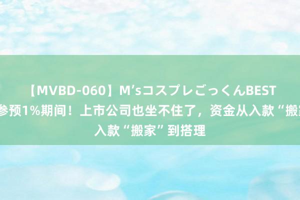 【MVBD-060】M’sコスプレごっくんBEST 入款利率参预1%期间！上市公司也坐不住了，资金从入款“搬家”到搭理