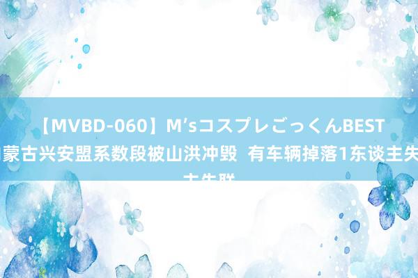 【MVBD-060】M’sコスプレごっくんBEST 内蒙古兴安盟系数段被山洪冲毁  有车辆掉落1东谈主失联