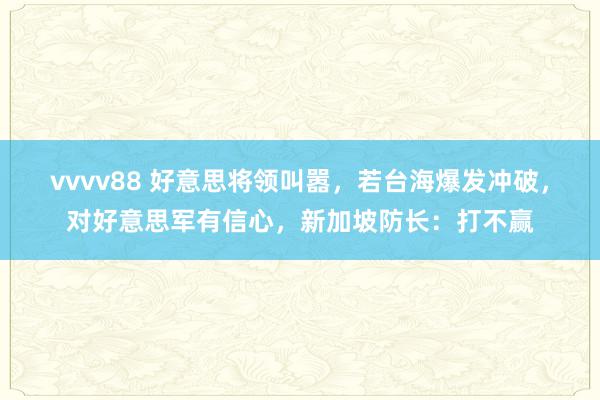 vvvv88 好意思将领叫嚣，若台海爆发冲破，对好意思军有信心，新加坡防长：打不赢