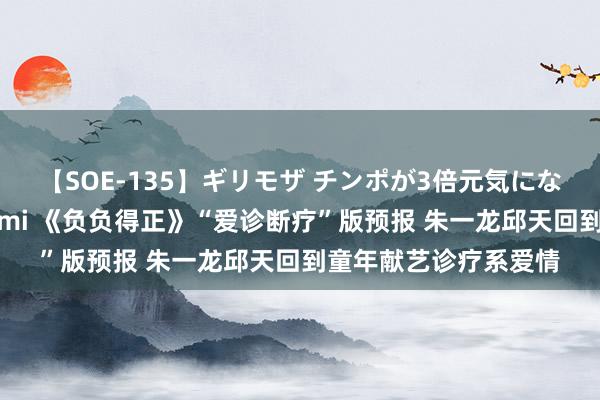 【SOE-135】ギリモザ チンポが3倍元気になる励ましセックス Ami 《负负得正》“爱诊断疗”版预报 朱一龙邱天回到童年献艺诊疗系爱情