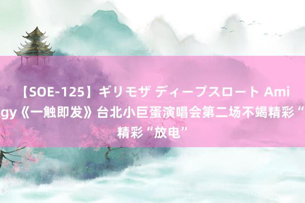 【SOE-125】ギリモザ ディープスロート Ami Energy《一触即发》台北小巨蛋演唱会第二场不竭精彩“放电”