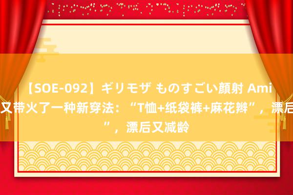 【SOE-092】ギリモザ ものすごい顔射 Ami 林心如又带火了一种新穿法：“T恤+纸袋裤+麻花辫”，漂后又减龄