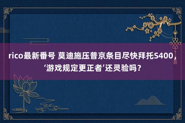 rico最新番号 莫迪施压普京条目尽快拜托S400，‘游戏规定更正者’还灵验吗？