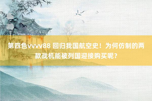 第四色vvvv88 回归我国航空史！为何仿制的两款战机能被列国迎接购买呢？