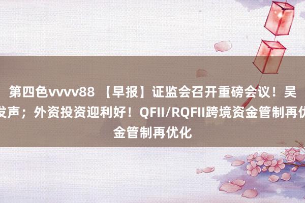 第四色vvvv88 【早报】证监会召开重磅会议！吴清发声；外资投资迎利好！QFII/RQFII跨境资金管制再优化