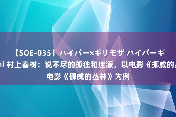 【SOE-035】ハイパー×ギリモザ ハイパーギリモザ Ami 村上春树：说不尽的孤独和迷濛，以电影《挪威的丛林》为例